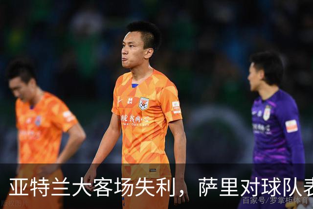 亚特兰大客场失利，萨里对球队表现充满期待