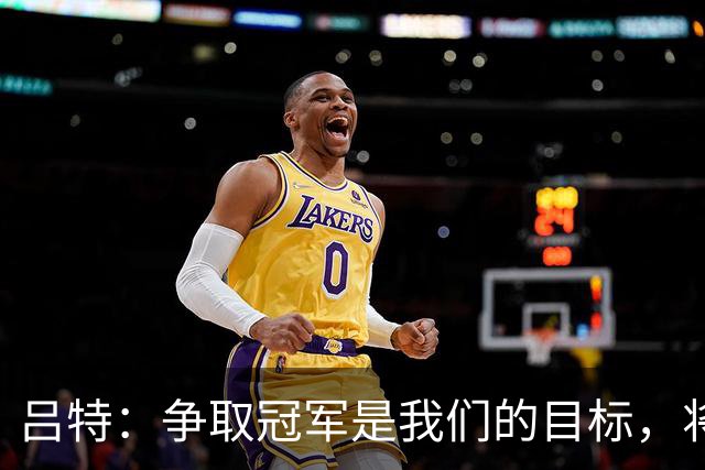吕特：争取冠军是我们的目标，将全力以赴冲击欧协联
