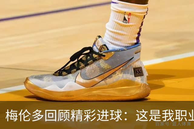 梅伦多回顾精彩进球：这是我职业生涯中的巅峰时刻